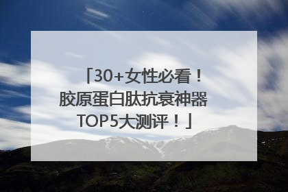 30+女性必看！胶原蛋白肽抗衰神器TOP5大测评！