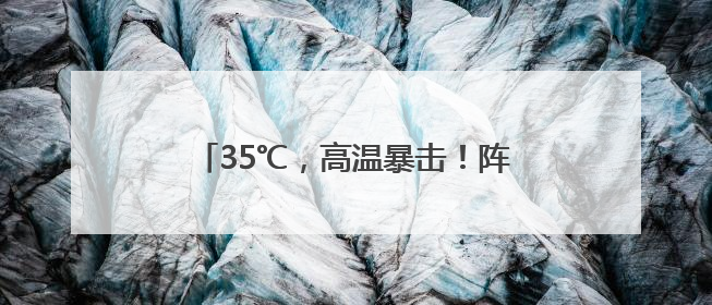 35℃，高温暴击！阵雨雷雨也在候场了！