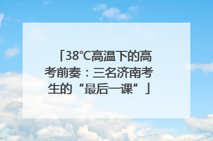 38℃高温下的高考前奏：三名济南考生的“最后一课”