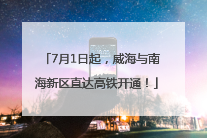 7月1日起，威海与南海新区直达高铁开通！