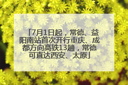 7月1日起，常德、益阳南站首次开行重庆、成都方向高铁13趟，常德可直达西安、太原