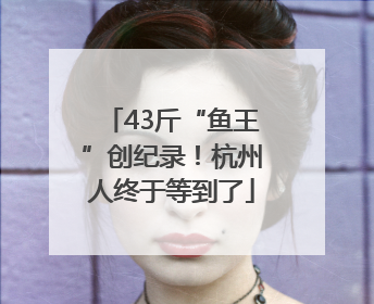 43斤“鱼王”创纪录！杭州人终于等到了
