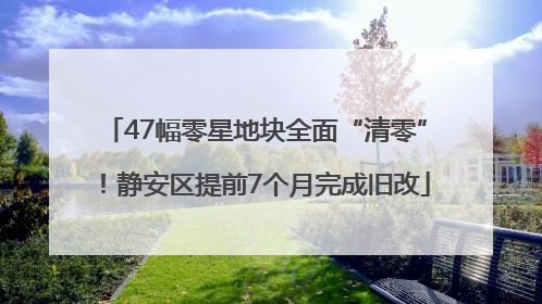 47幅零星地块全面“清零”！静安区提前7个月完成旧改
