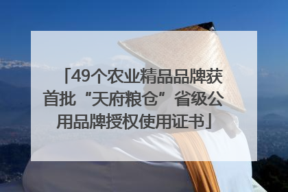 49个农业精品品牌获首批“天府粮仓”省级公用品牌授权使用证书