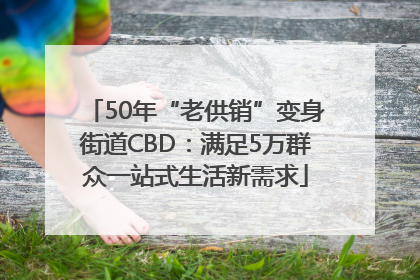 50年“老供销”变身街道CBD：满足5万群众一站式生活新需求