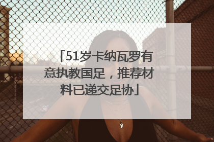 51岁卡纳瓦罗有意执教国足，推荐材料已递交足协