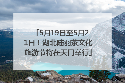 5月19日至5月21日！湖北陆羽茶文化旅游节将在天门举行