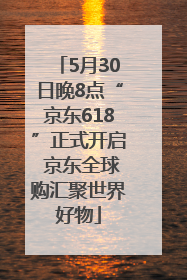 5月30日晚8点“京东618”正式开启 京东全球购汇聚世界好物
