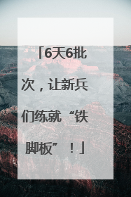 6天6批次，让新兵们练就“铁脚板”！