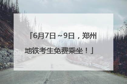 6月7日～9日，郑州地铁考生免费乘坐！