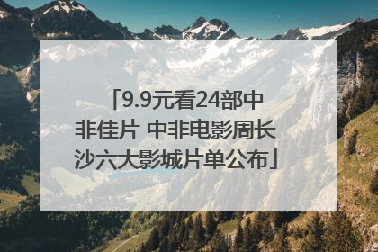 9.9元看24部中非佳片 中非电影周长沙六大影城片单公布