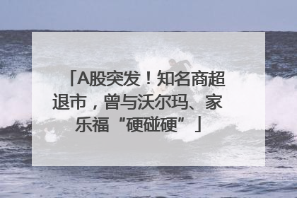A股突发！知名商超退市，曾与沃尔玛、家乐福“硬碰硬”