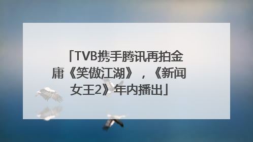 TVB携手腾讯再拍金庸《笑傲江湖》，《新闻女王2》年内播出
