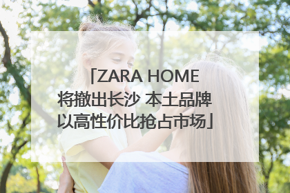ZARA HOME将撤出长沙 本土品牌以高性价比抢占市场