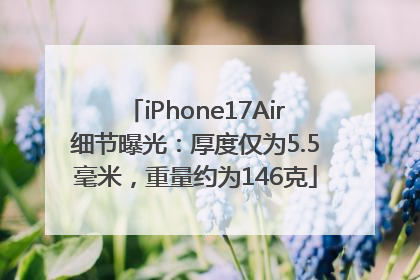 iPhone17Air细节曝光：厚度仅为5.5毫米，重量约为146克